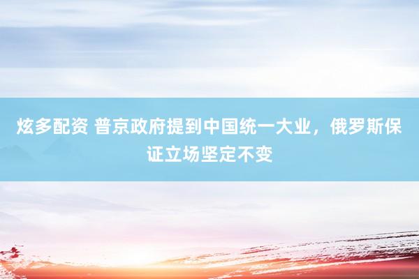 炫多配资 普京政府提到中国统一大业，俄罗斯保证立场坚定不变