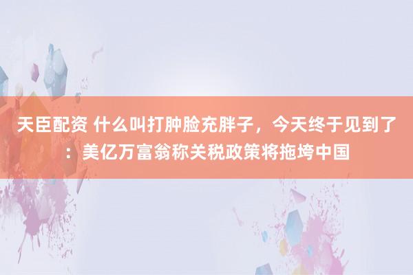 天臣配资 什么叫打肿脸充胖子，今天终于见到了：美亿万富翁称关税政策将拖垮中国