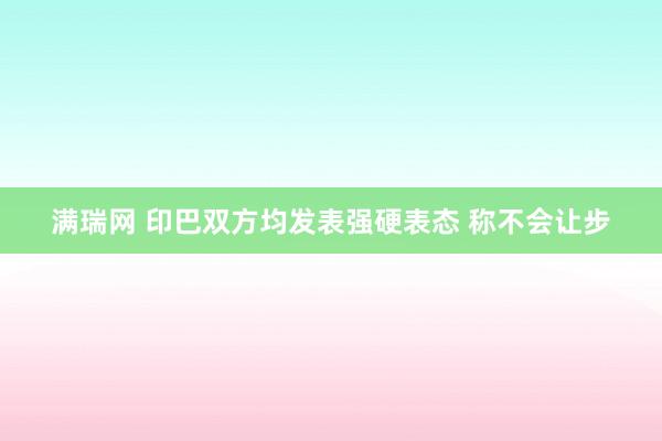 满瑞网 印巴双方均发表强硬表态 称不会让步