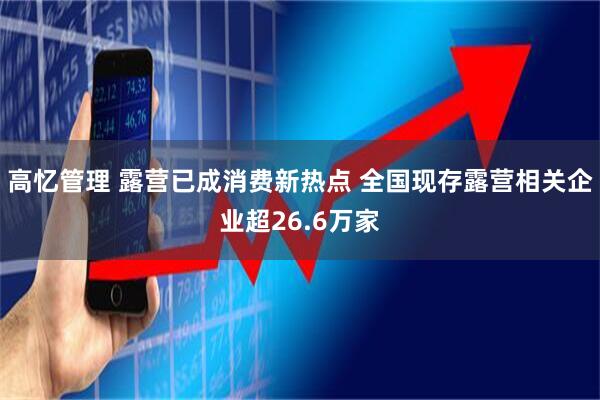 高忆管理 露营已成消费新热点 全国现存露营相关企业超26.6万家