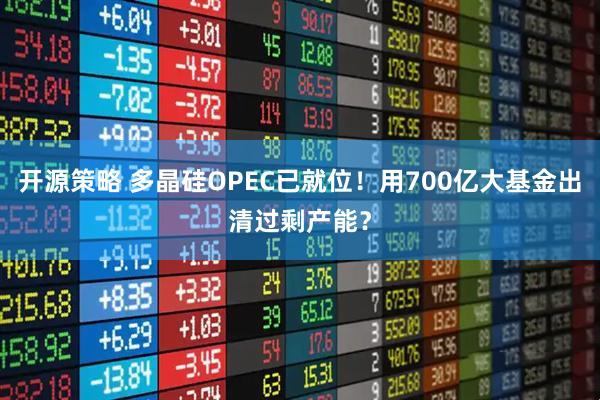 开源策略 多晶硅OPEC已就位！用700亿大基金出清过剩产能？