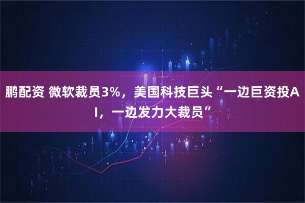 鹏配资 微软裁员3%，美国科技巨头“一边巨资投AI，一边发力大裁员”