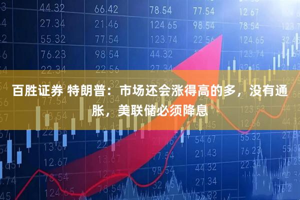 百胜证券 特朗普：市场还会涨得高的多，没有通胀，美联储必须降息
