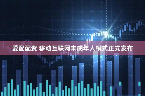 爱配配资 移动互联网未成年人模式正式发布