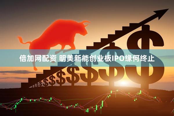 倍加网配资 明美新能创业板IPO缘何终止