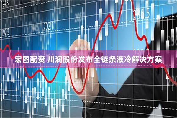 宏图配资 川润股份发布全链条液冷解决方案