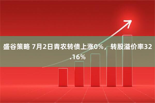 盛谷策略 7月2日青农转债上涨0%，转股溢价率32.16%