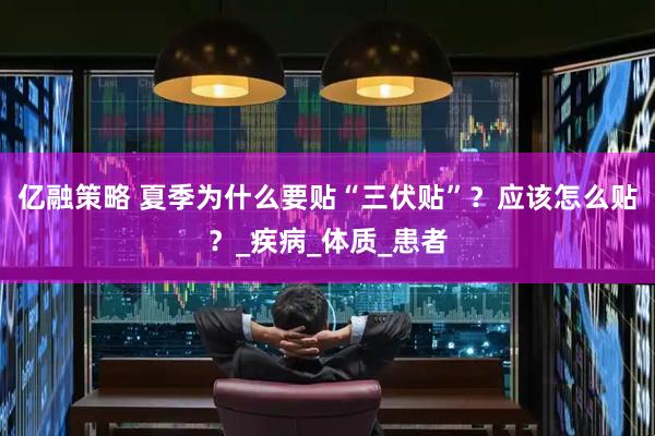 亿融策略 夏季为什么要贴“三伏贴”？应该怎么贴？_疾病_体质_患者