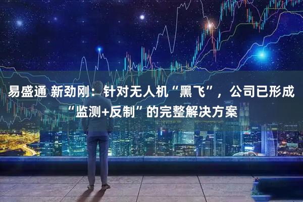 易盛通 新劲刚：针对无人机“黑飞”，公司已形成“监测+反制”的完整解决方案