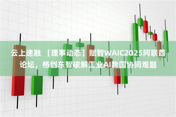 云上速融 【理事动态】赋智WAIC2025阿联酋论坛，格创东智破解工业AI跨国协同难题