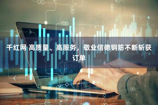 千红网 高质量、高服务，敬业信德钢筋不断斩获订单