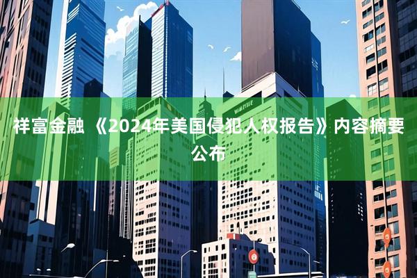 祥富金融 《2024年美国侵犯人权报告》内容摘要公布