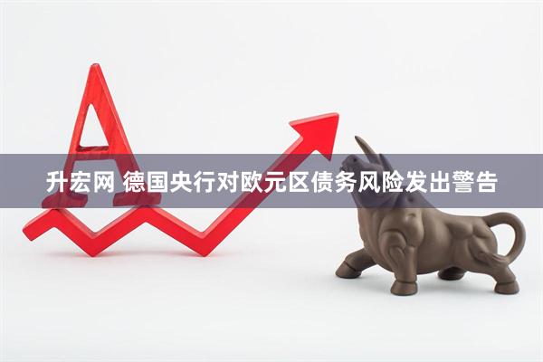 升宏网 德国央行对欧元区债务风险发出警告
