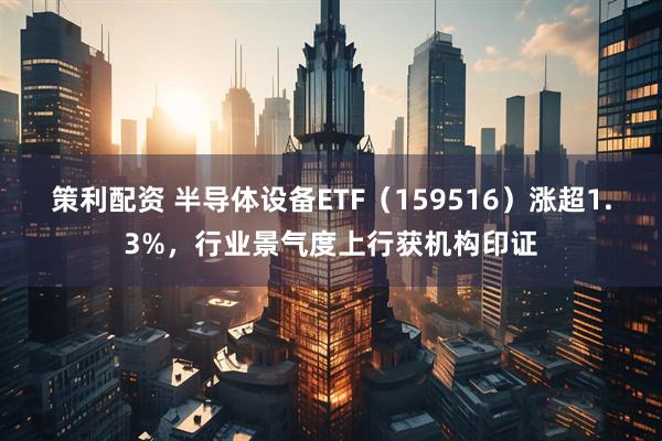 策利配资 半导体设备ETF（159516）涨超1.3%，行业景气度上行获机构印证
