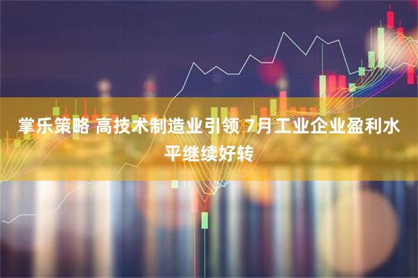 掌乐策略 高技术制造业引领 7月工业企业盈利水平继续好转