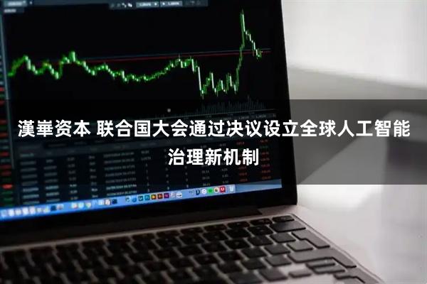 漢崋资本 联合国大会通过决议设立全球人工智能治理新机制