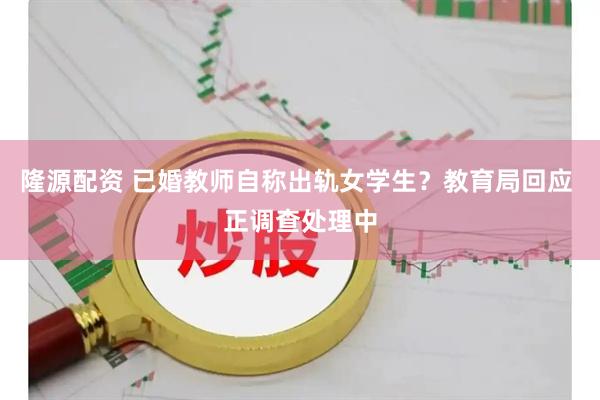 隆源配资 已婚教师自称出轨女学生？教育局回应 正调查处理中