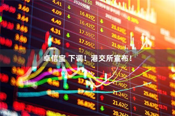 卓信宝 下调！港交所宣布！