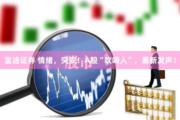 富途证券 情绪，突变！A股“吹哨人”，最新发声！