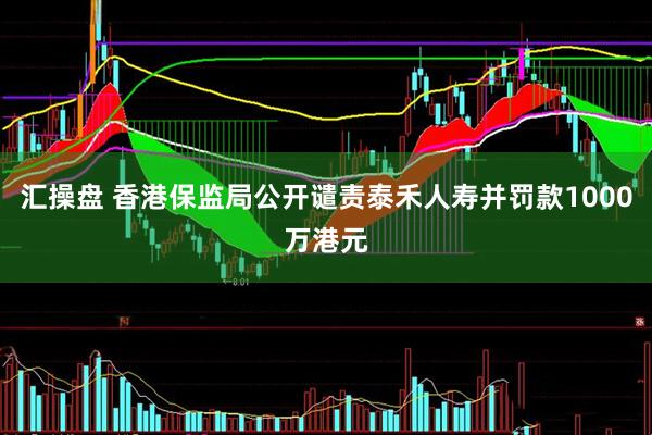 汇操盘 香港保监局公开谴责泰禾人寿并罚款1000万港元