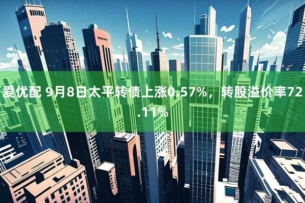 爱优配 9月8日太平转债上涨0.57%，转股溢价率72.11%