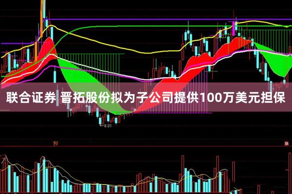 联合证券 晋拓股份拟为子公司提供100万美元担保