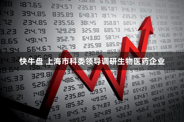 快牛盘 上海市科委领导调研生物医药企业