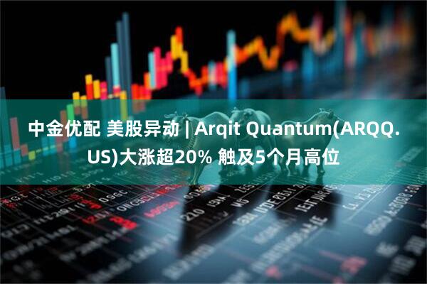 中金优配 美股异动 | Arqit Quantum(ARQQ.US)大涨超20% 触及5个月高位