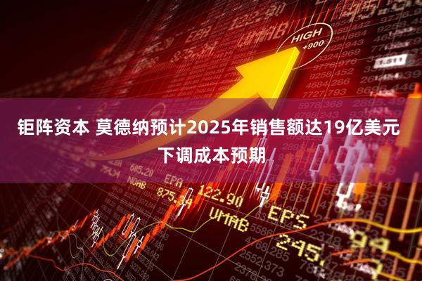 钜阵资本 莫德纳预计2025年销售额达19亿美元 下调成本预期