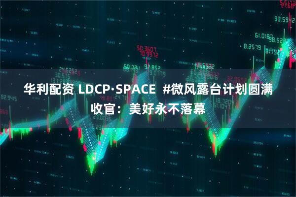 华利配资 LDCP·SPACE  #微风露台计划圆满收官：美好永不落幕