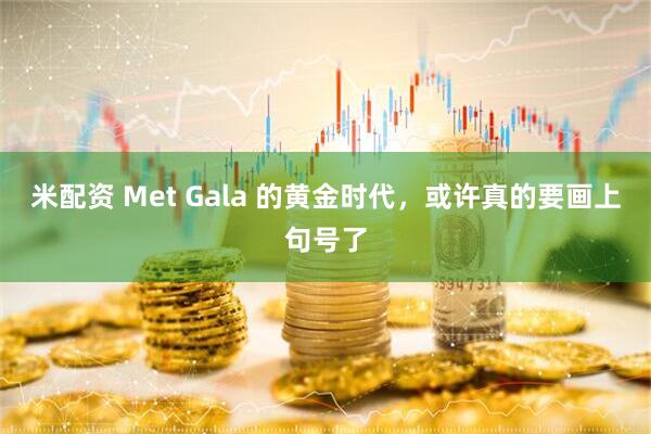 米配资 Met Gala 的黄金时代，或许真的要画上句号了
