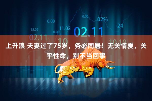 上升浪 夫妻过了75岁，务必同居！无关情爱，关乎性命，别不当回事