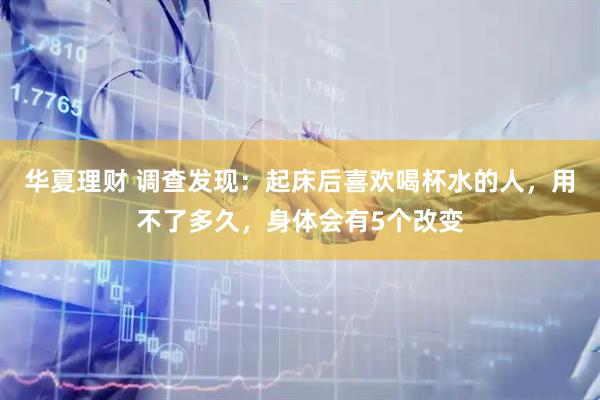 华夏理财 调查发现：起床后喜欢喝杯水的人，用不了多久，身体会有5个改变