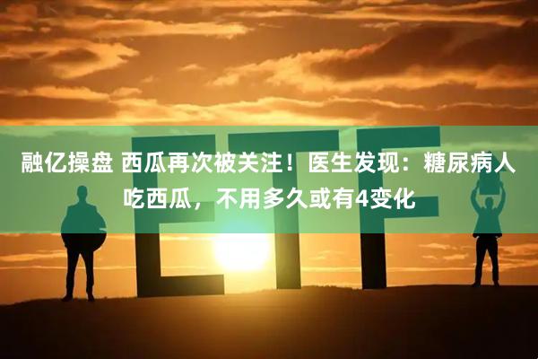 融亿操盘 西瓜再次被关注！医生发现：糖尿病人吃西瓜，不用多久或有4变化