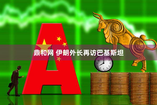鼎和网 伊朗外长再访巴基斯坦