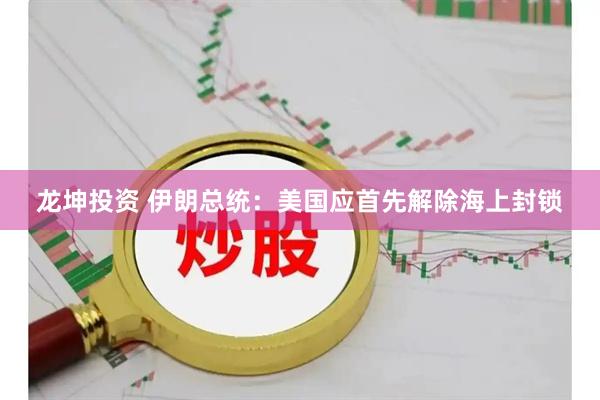龙坤投资 伊朗总统：美国应首先解除海上封锁